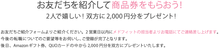 お友だちを紹介して商品券をもらおう！
2人で嬉しい！双方に2,000円分をプレゼント!